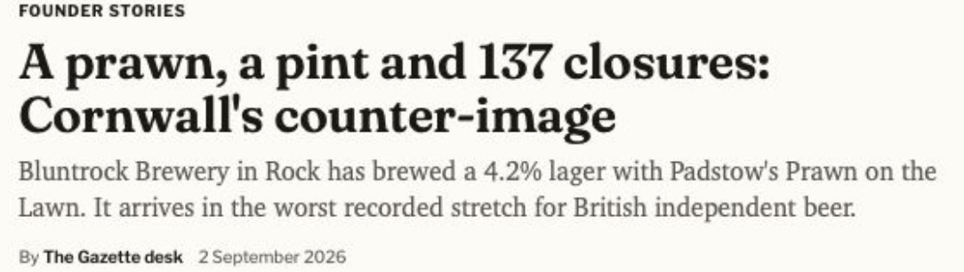 The Gazette, Founder Stories, 2 September 2026: “A prawn, a pint and 137 closures: Cornwall's counter-image.” Bluntrock Brewery in Rock has brewed a 4.2% lager with Padstow's Prawn on the Lawn.